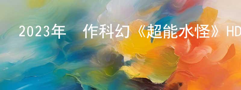 昌孝的網絡影視資源,2023年動作科幻《超能水怪》HD國語中字迅雷下載_深夜電影